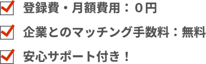 登録費・月額費用0円、企業とのマッチング手数料：無料、安心サポート付き